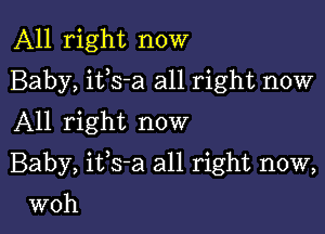 All right now
Baby, itls-a all right now
All right now

Baby, itls-a all right now,

woh