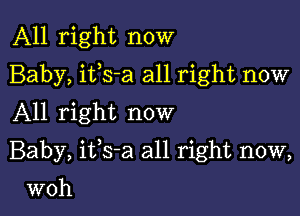 All right now
Baby, itls-a all right now
All right now

Baby, itls-a all right now,

woh