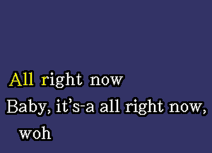 All right now

Baby, ifs-a all right now,

woh