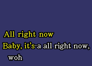 All right now

Baby, ifs-a all right now,

woh