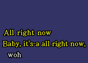 All right now

Baby, ifs-a all right now,

woh