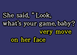 She said, Look,
Whats your game, baby?

very move
on her face