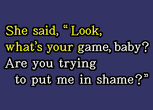 She said, Look,
Whats your game, baby?

Are you trying
to put me in shame?)