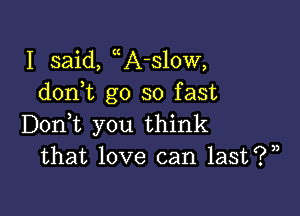 I said, uAuslow,
don t go so fast

Doni you think
that love can last?)