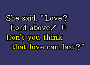 She said, Love?
Lord above! U

Doni you think
that love can last?)