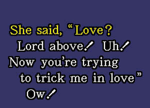 She said, Love?
Lord above! Uh!

Now you re trying
to trick me in 10ve )
OW!