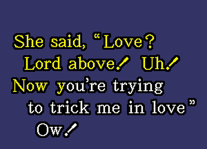 She said, Love?
Lord above! Uh!

Now you re trying
to trick me in 10ve )
OW!