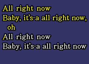 All right now

Baby, itls-a all right now,
Oh

All right now
Baby, itls-a all right now