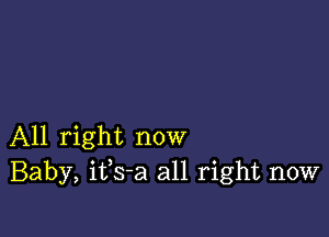 All right now
Baby, ifs-a all right now