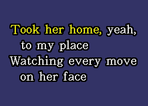 Took her home, yeah,
to my place

Watching every move
on her face