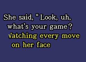 She said, Look, uh,
Whafs your game?

Vatching every move
on her face