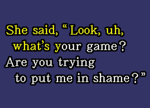 She said, t Look, uh,
What,s your game?

Are you trying
to put me in shame? ))