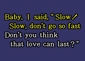 Baby, I said, 810Wx'
Slow, don,t go so fast

Dorft you think
that love can last? ,)