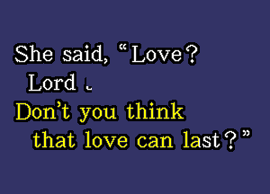 She said, Love?
Lord .

Dorft you think
that love can last? ,)