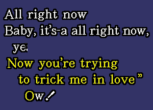 All right now
Baby, it s-a all right now,

ye.

Now youTe trying
to trick me in love ))
Ow!