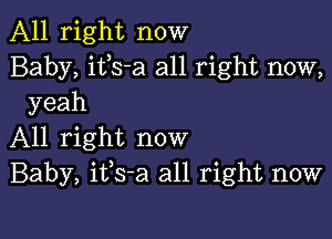 All right now
Baby, itls-a all right now,
yeah

All right now
Baby, itls-a all right now