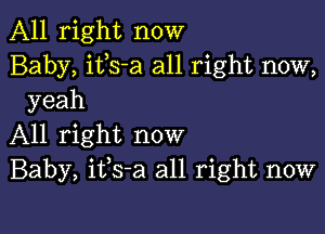 All right now
Baby, itls-a all right now,
yeah

All right now
Baby, itls-a all right now