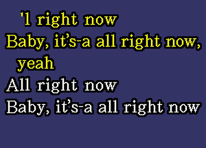 '1 right now
Baby, itls-a all right now,
yeah

All right now
Baby, itls-a all right now