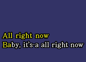 All right now
Baby, ifs-a all right now