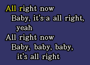 All right now
Baby, ifs-a all right,
yeah

All right now
Baby, baby, baby,
ifs all right