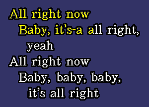 All right now
Baby, ifs-a all right,
yeah

All right now
Baby, baby, baby,
ifs all right