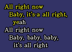 All right now
Baby, ifs-a all right,
yeah

All right now
Baby, baby, baby,
ifs all right