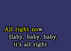 All right now
Baby, baby, baby,
ifs all right