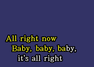 All right now
Baby, baby, baby,
ifs all right