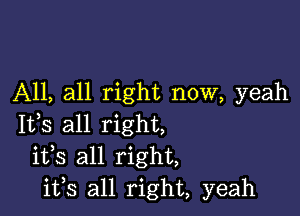 All, all right now, yeah

Itls all right,
itls all right,
ifs all right, yeah