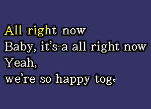 All right now
Baby, ifs-a all right now

Yeah,
we re so happy tog