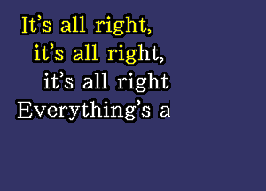 Itls all right,
itls all right,
itls all right

Everythingls a