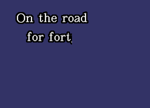 ()n.the road

for fort