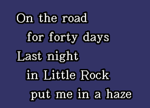 On the road
for forty days

Last night
in Little Rock

put me in a haze