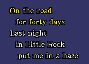 On the road
for forty days

Last night
in Little Rock

put me in a haze