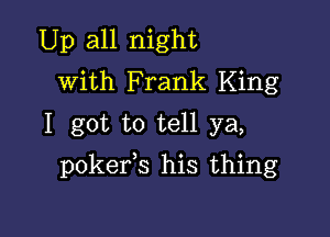 Up all night
with Frank King
I got to tell ya,

pokefs his thing