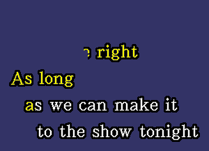 2 right

As long

as we can make it

t0 the show tonight