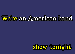 Wdre an American band

show tonight