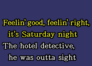 Feelin, good, feelin, right,
ifs Saturday night
The hotel detective,

he was outta sight