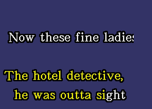 Now these fine ladie'

The hotel detective,

he was outta sight