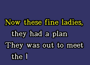 Now these fine ladies,

they had a plan

They was out to meet
the l