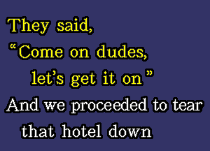 They said,

a Come on dudes,

lets get it on ,

And we proceeded to tear
that hotel down