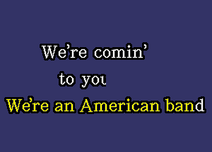 We,re comirf

to y0L

We re an American band