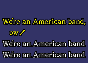 WeTe an American band,
OWX
WeTe an American band

WeTe an American band