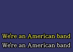 We re an American band

Wdre an American band