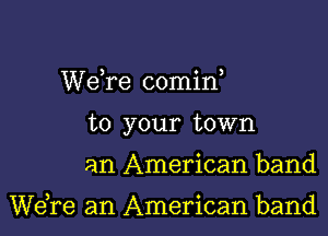 Wdre comin,

to your town
an American band

WeTe an American band