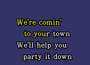 We,re comin,

to your town

W611 help you

party it down