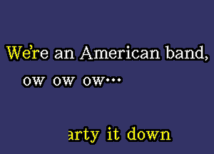 WeTe an American band,

0W 0W 0W'

arty it down