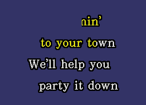 )

min

to your town

W611 help you
party it down