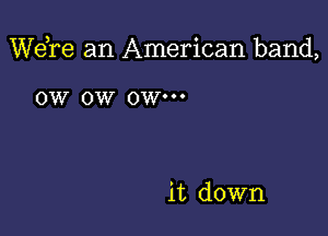 Wdre an American band,

OW 0W 0W'

it down