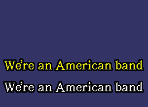 Wdre an American band

WeTe an American band